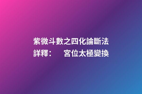 紫微斗數之四化論斷法詳釋：　宮位太極變換